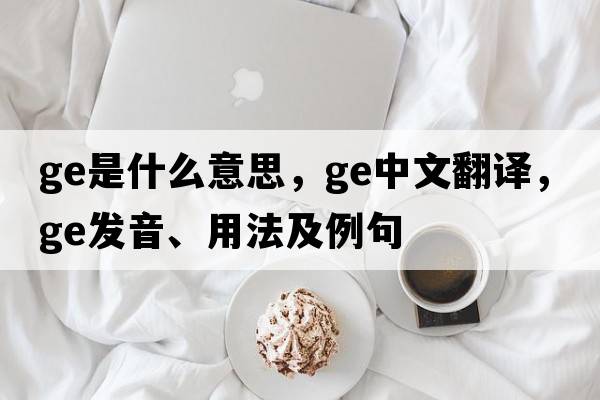 GE是什么意思，GE中文翻譯，GE發(fā)音、用法及例句
