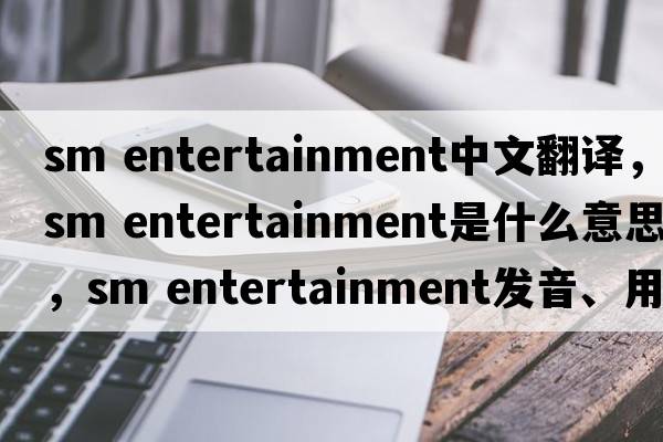 sm entertainment中文翻譯，sm entertainment是什么意思，sm entertainment發(fā)音、用法及例句
