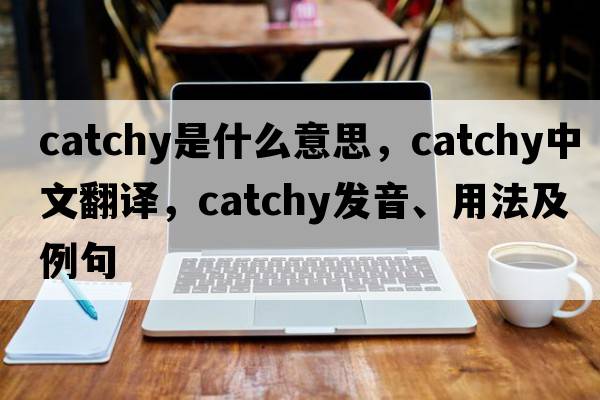 catchy是什么意思，catchy中文翻譯，catchy發(fā)音、用法及例句