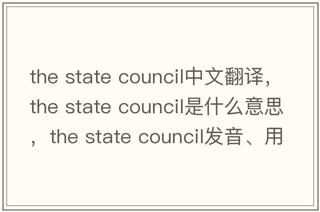 the state council中文翻譯，the state council是什么意思，the state council發(fā)音、用法及例句