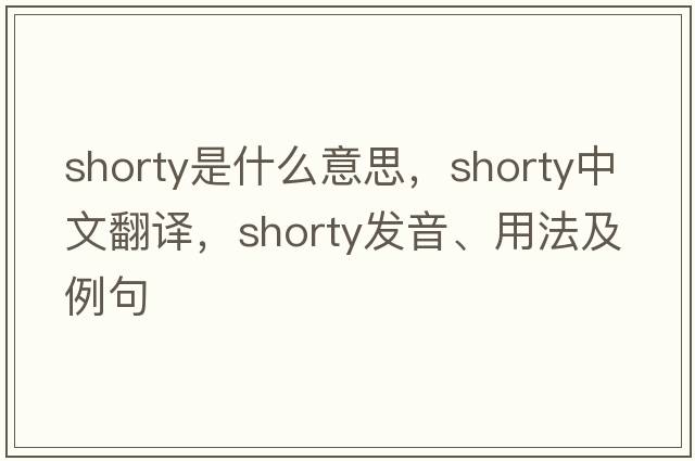 shorty是什么意思，shorty中文翻譯，shorty發(fā)音、用法及例句