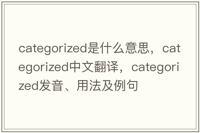 categorized是什么意思，categorized中文翻譯，categorized發(fā)音、用法及例句
