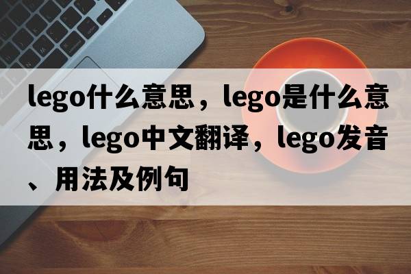lego什么意思，lego是什么意思，lego中文翻譯，lego發(fā)音、用法及例句