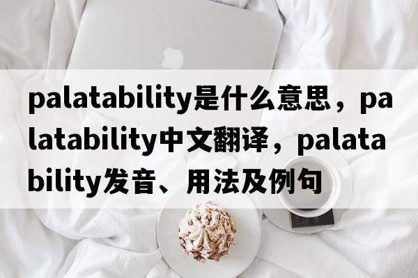 palatability是什么意思，palatability中文翻譯，palatability發(fā)音、用法及例句