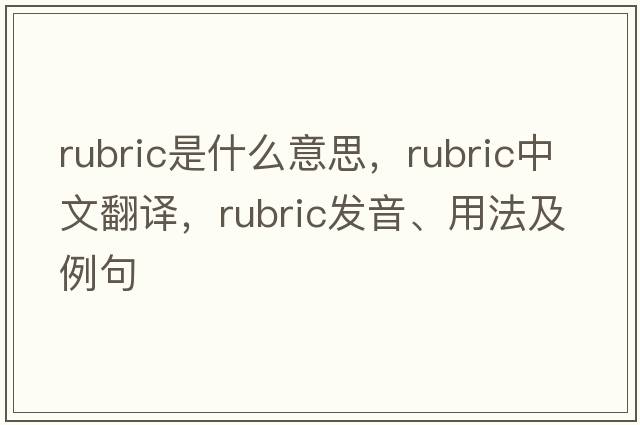 rubric是什么意思，rubric中文翻譯，rubric發(fā)音、用法及例句