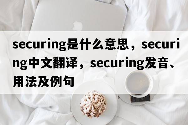 securing是什么意思，securing中文翻譯，securing發(fā)音、用法及例句