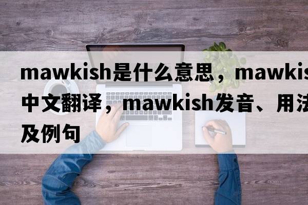 mawkish是什么意思，mawkish中文翻譯，mawkish發(fā)音、用法及例句