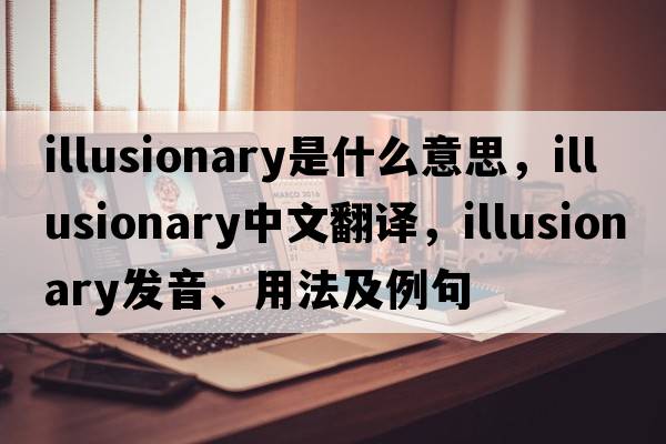illusionary是什么意思，illusionary中文翻譯，illusionary發(fā)音、用法及例句