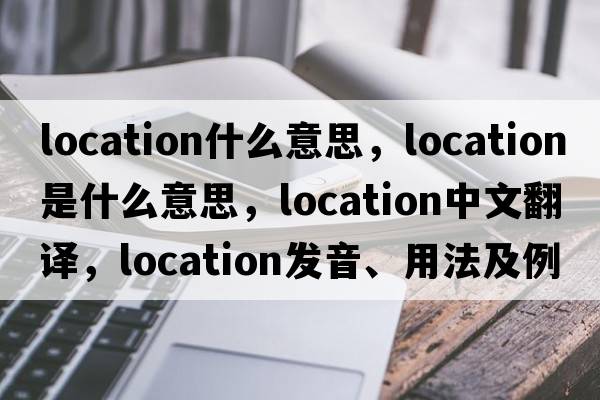 location什么意思，location是什么意思，location中文翻譯，location發(fā)音、用法及例句