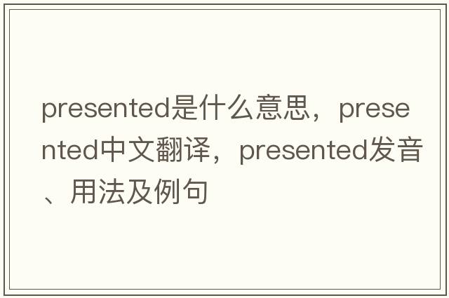 presented是什么意思，presented中文翻譯，presented發(fā)音、用法及例句