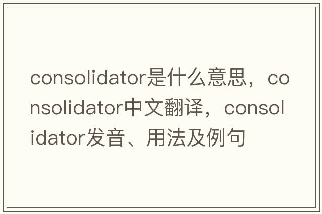 consolidator是什么意思，consolidator中文翻譯，consolidator發(fā)音、用法及例句