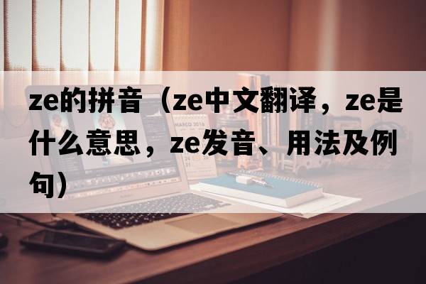 ze的拼音（ze中文翻譯，ze是什么意思，ze發(fā)音、用法及例句）