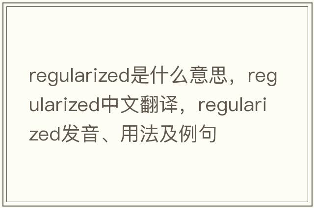 regularized是什么意思，regularized中文翻譯，regularized發(fā)音、用法及例句