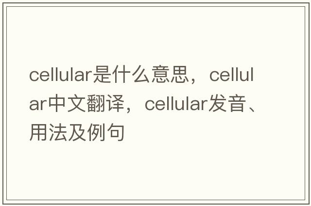 cellular是什么意思，cellular中文翻譯，cellular發(fā)音、用法及例句