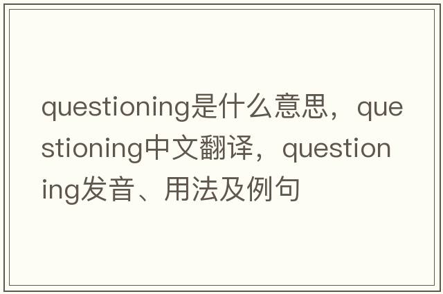questioning是什么意思，questioning中文翻譯，questioning發(fā)音、用法及例句