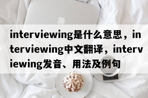 interviewing是什么意思，interviewing中文翻譯，interviewing發(fā)音、用法及例句