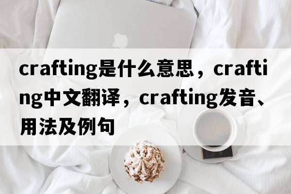 crafting是什么意思，crafting中文翻譯，crafting發(fā)音、用法及例句