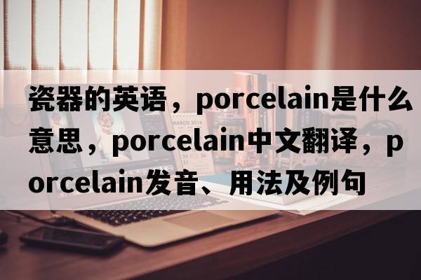 瓷器的英語(yǔ)，porcelain是什么意思，porcelain中文翻譯，porcelain發(fā)音、用法及例句