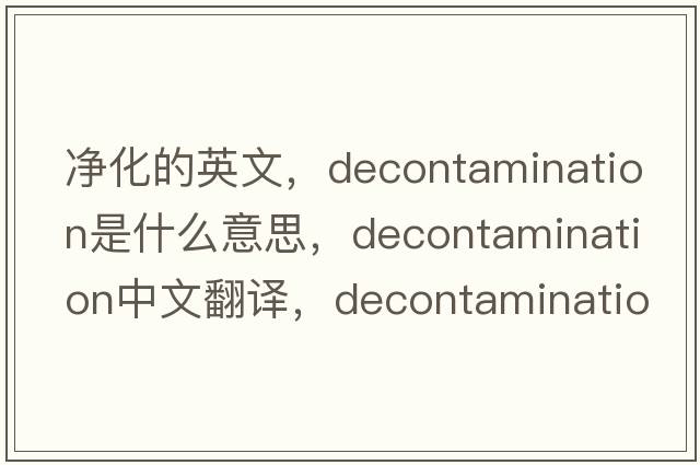 凈化的英文，decontamination是什么意思，decontamination中文翻譯，decontamination發(fā)音、用法及例句