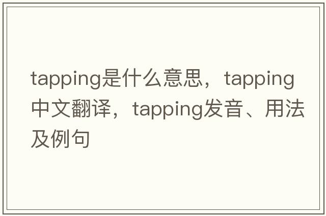 tapping是什么意思，tapping中文翻譯，tapping發(fā)音、用法及例句