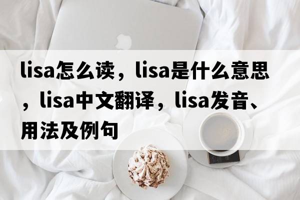 lisa怎么讀，lisa是什么意思，lisa中文翻譯，lisa發(fā)音、用法及例句