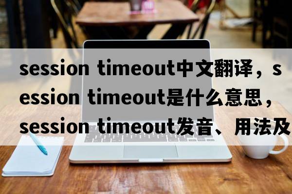 session timeout中文翻譯，session timeout是什么意思，session timeout發(fā)音、用法及例句
