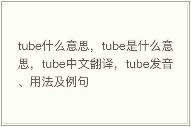 tube什么意思，tube是什么意思，tube中文翻譯，tube發(fā)音、用法及例句