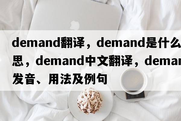 Demand翻譯，demand是什么意思，demand中文翻譯，demand發(fā)音、用法及例句