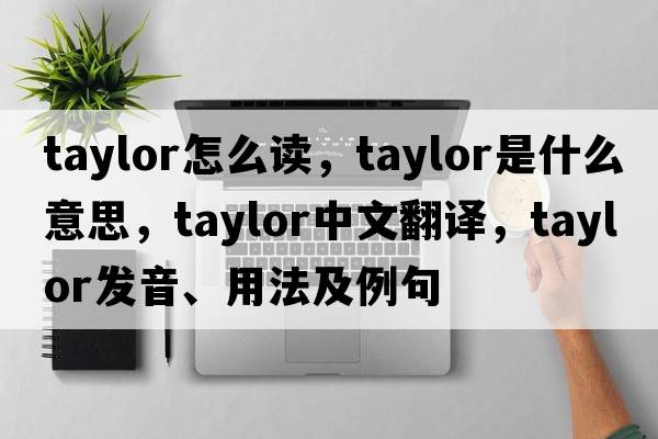 taylor怎么讀，taylor是什么意思，taylor中文翻譯，taylor發(fā)音、用法及例句
