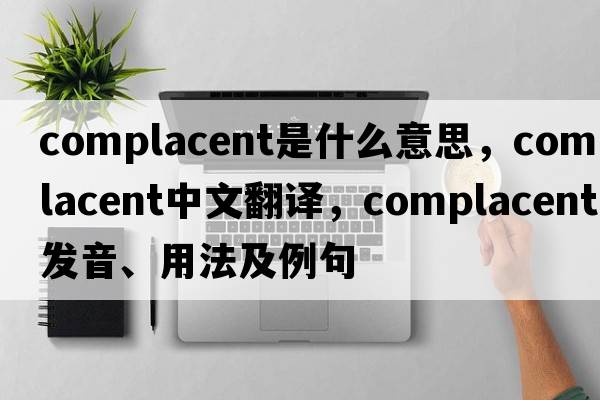complacent是什么意思，complacent中文翻譯，complacent發(fā)音、用法及例句