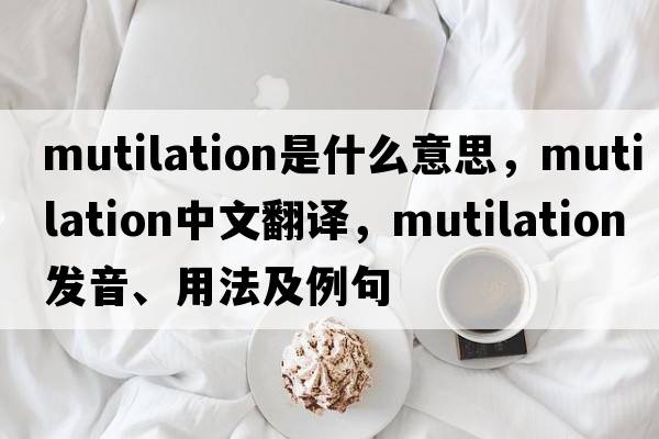 mutilation是什么意思，mutilation中文翻譯，mutilation發(fā)音、用法及例句