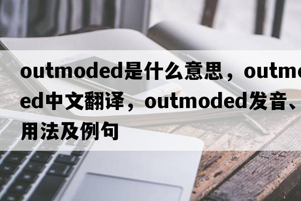 outmoded是什么意思，outmoded中文翻譯，outmoded發(fā)音、用法及例句