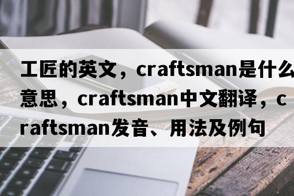工匠的英文，craftsman是什么意思，craftsman中文翻譯，craftsman發(fā)音、用法及例句