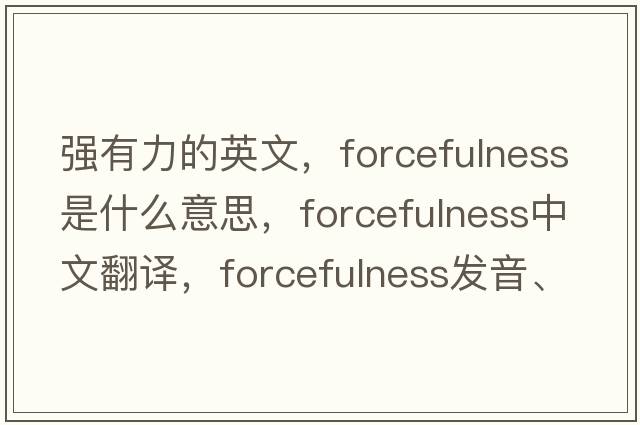 強有力的英文，forcefulness是什么意思，forcefulness中文翻譯，forcefulness發(fā)音、用法及例句