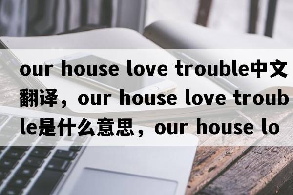 our house love trouble中文翻譯，our house love trouble是什么意思，our house love trouble發(fā)音、用法及例句