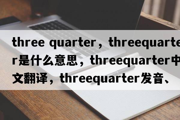 three quarter，threequarter是什么意思，threequarter中文翻譯，threequarter發(fā)音、用法及例句