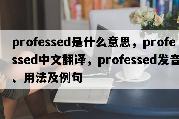 professed是什么意思，professed中文翻譯，professed發(fā)音、用法及例句