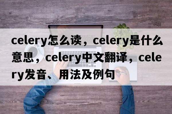 celery怎么讀，celery是什么意思，celery中文翻譯，celery發(fā)音、用法及例句
