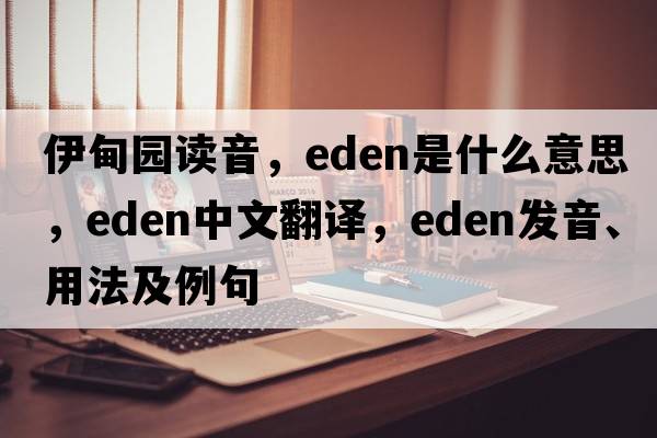 伊甸園讀音，Eden是什么意思，Eden中文翻譯，Eden發(fā)音、用法及例句