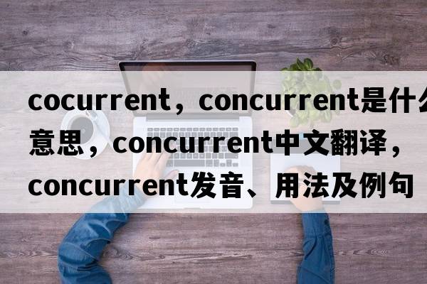 cocurrent，concurrent是什么意思，concurrent中文翻譯，concurrent發(fā)音、用法及例句