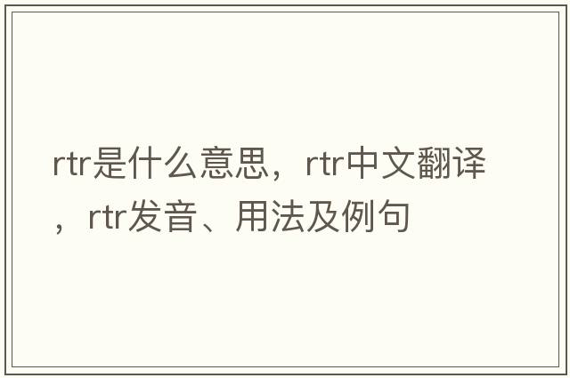 RTR是什么意思，RTR中文翻譯，RTR發(fā)音、用法及例句