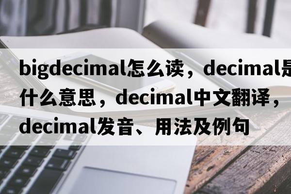 bigdecimal怎么讀，decimal是什么意思，decimal中文翻譯，decimal發(fā)音、用法及例句