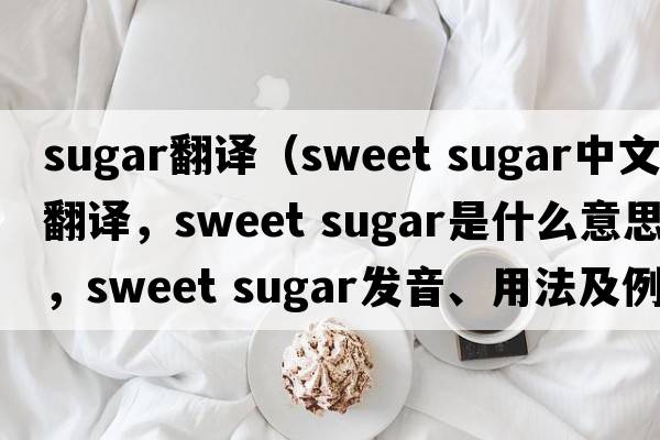sugar翻譯（sweet sugar中文翻譯，sweet sugar是什么意思，sweet sugar發(fā)音、用法及例句）