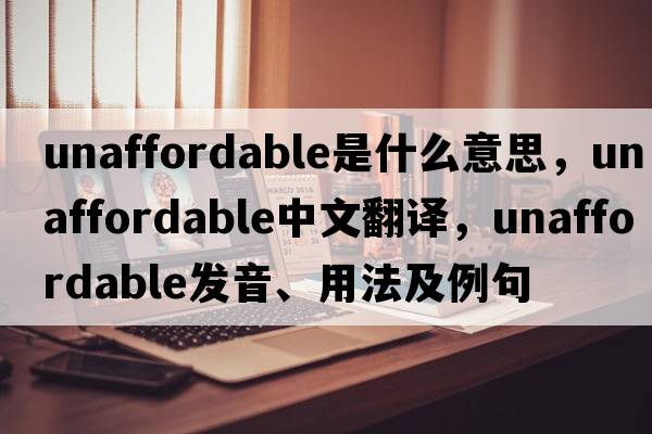 unaffordable是什么意思，unaffordable中文翻譯，unaffordable發(fā)音、用法及例句