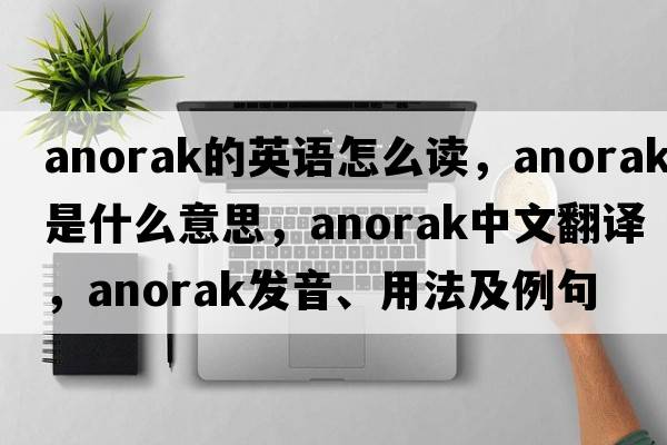 anorak的英語(yǔ)怎么讀，anorak是什么意思，anorak中文翻譯，anorak發(fā)音、用法及例句