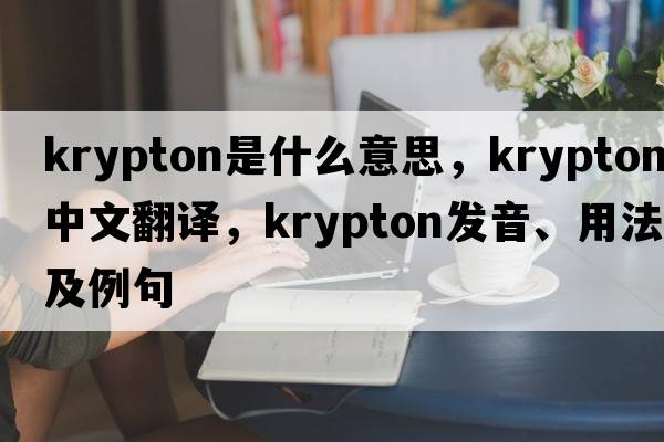 krypton是什么意思，krypton中文翻譯，krypton發(fā)音、用法及例句