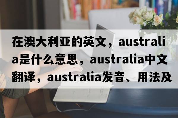 在澳大利亞的英文，Australia是什么意思，Australia中文翻譯，Australia發(fā)音、用法及例句