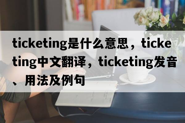 ticketing是什么意思，ticketing中文翻譯，ticketing發(fā)音、用法及例句