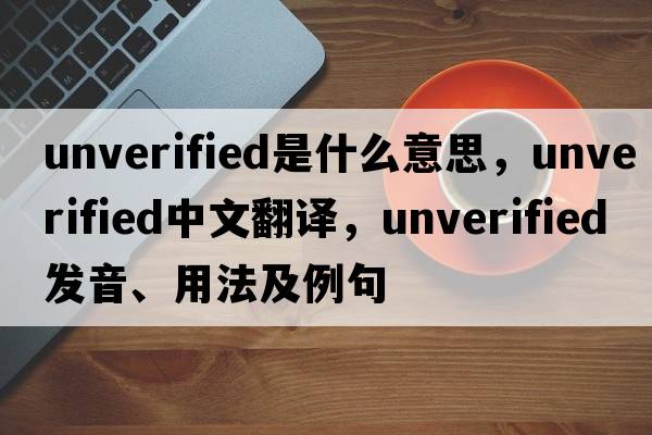 unverified是什么意思，unverified中文翻譯，unverified發(fā)音、用法及例句