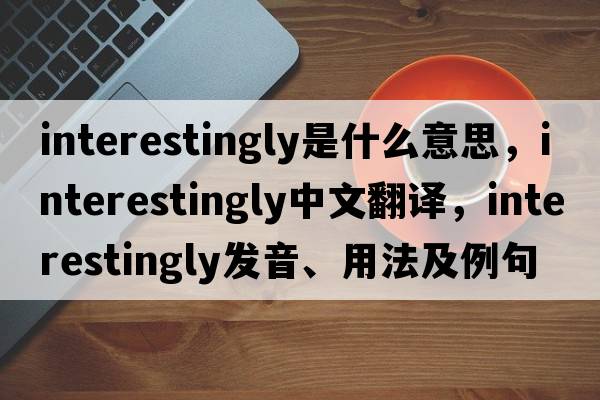 interestingly是什么意思，interestingly中文翻譯，interestingly發(fā)音、用法及例句